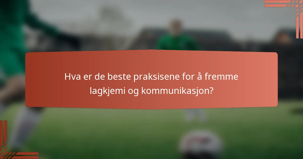 Hva er de beste praksisene for å fremme lagkjemi og kommunikasjon?