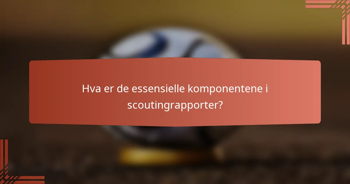 Hva er de essensielle komponentene i scoutingrapporter?