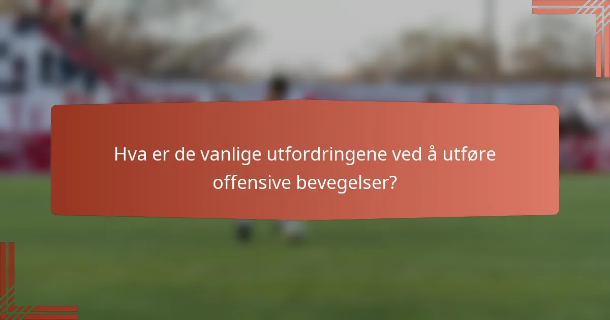 Hva er de vanlige utfordringene ved å utføre offensive bevegelser?