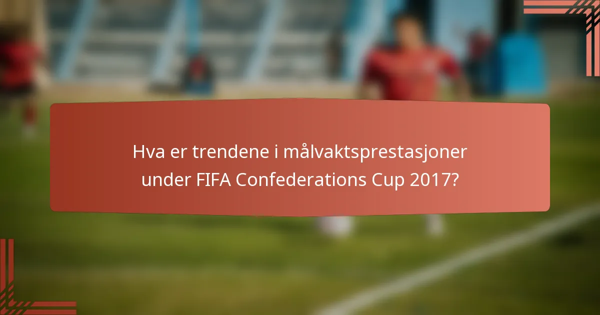Hva er trendene i målvaktsprestasjoner under FIFA Confederations Cup 2017?