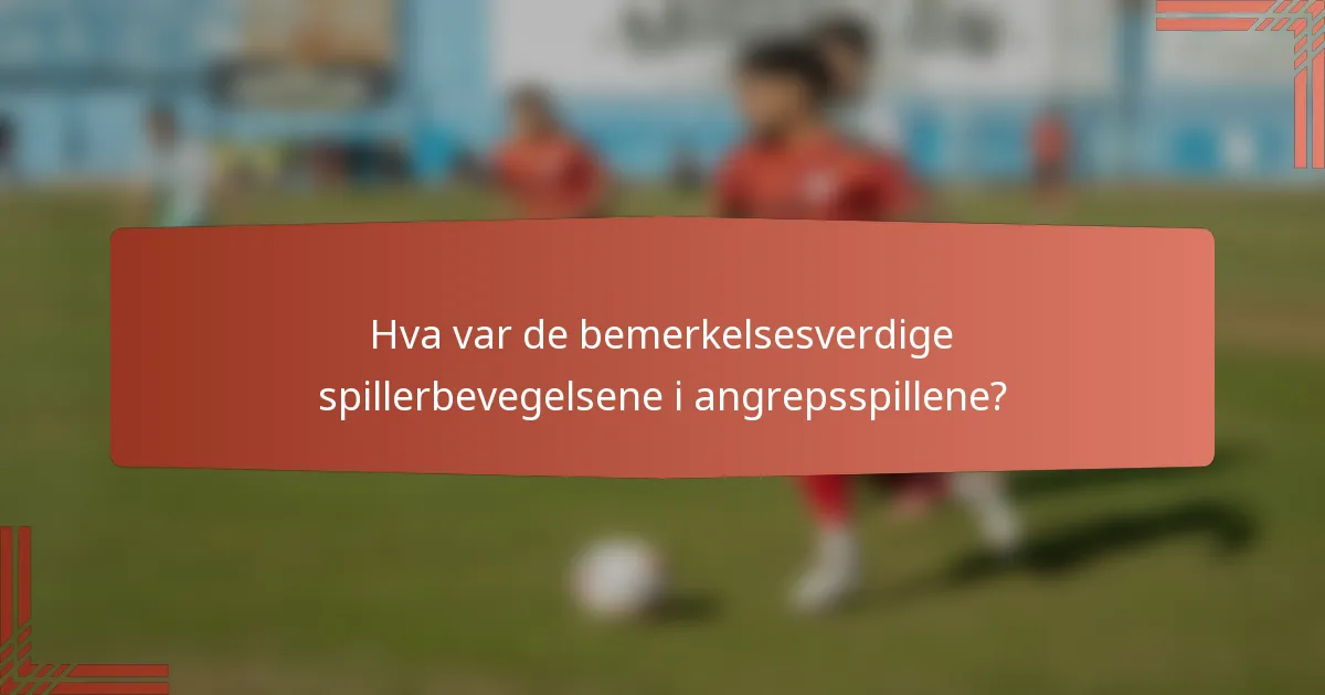 Hva var de bemerkelsesverdige spillerbevegelsene i angrepsspillene?