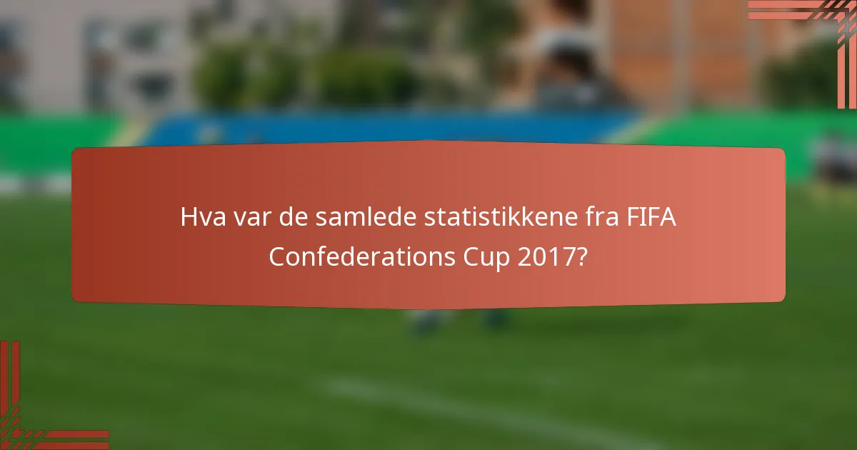 Hva var de samlede statistikkene fra FIFA Confederations Cup 2017?