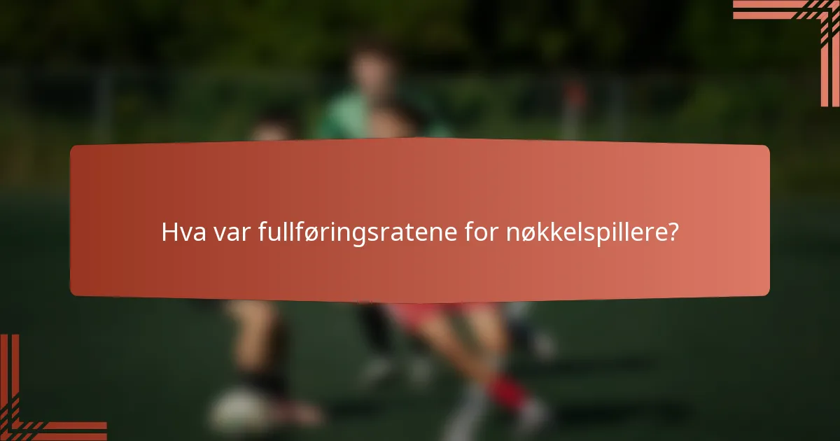Hva var fullføringsratene for nøkkelspillere?