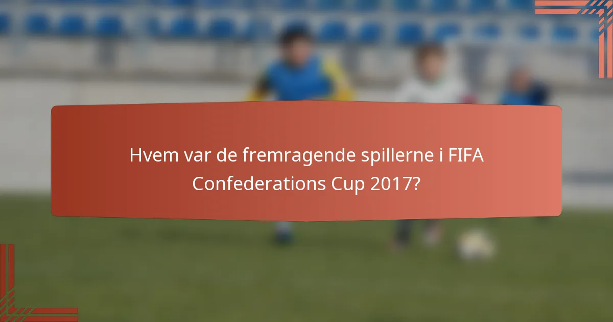 Hvem var de fremragende spillerne i FIFA Confederations Cup 2017?