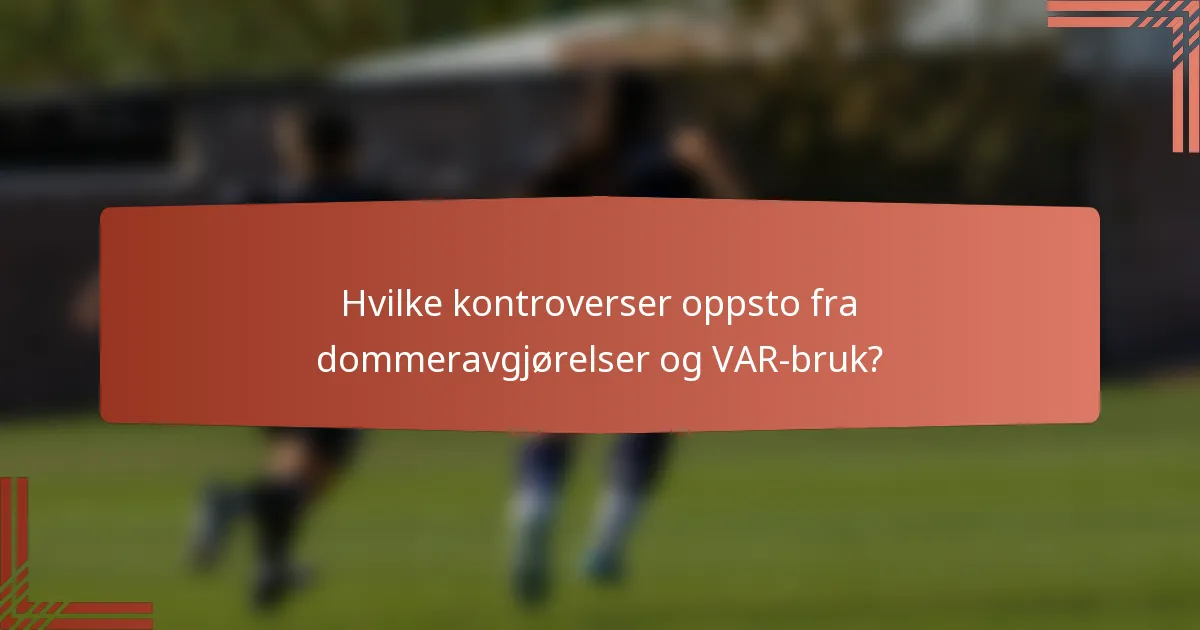 Hvilke kontroverser oppsto fra dommeravgjørelser og VAR-bruk?