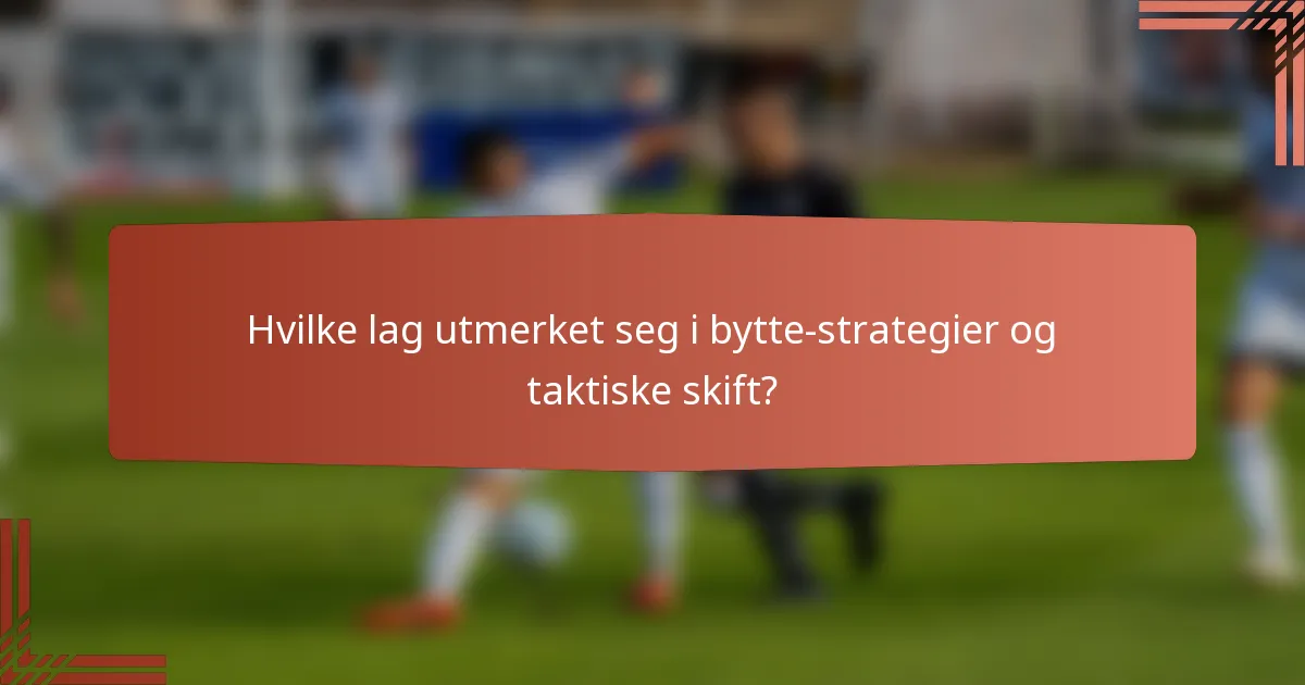 Hvilke lag utmerket seg i bytte-strategier og taktiske skift?