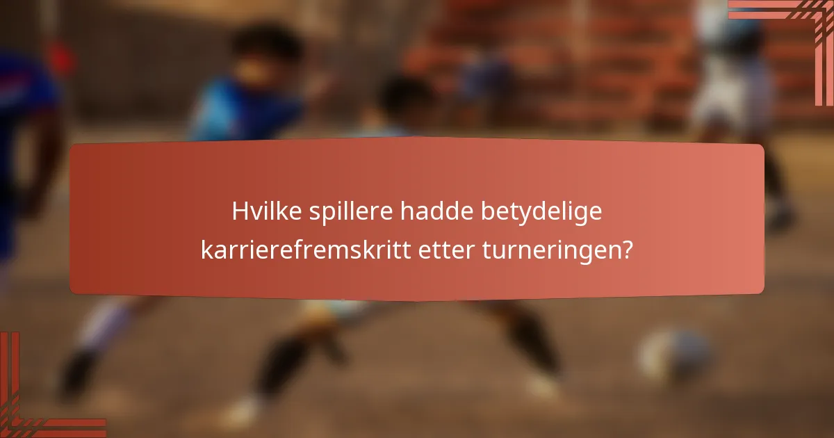 Hvilke spillere hadde betydelige karrierefremskritt etter turneringen?