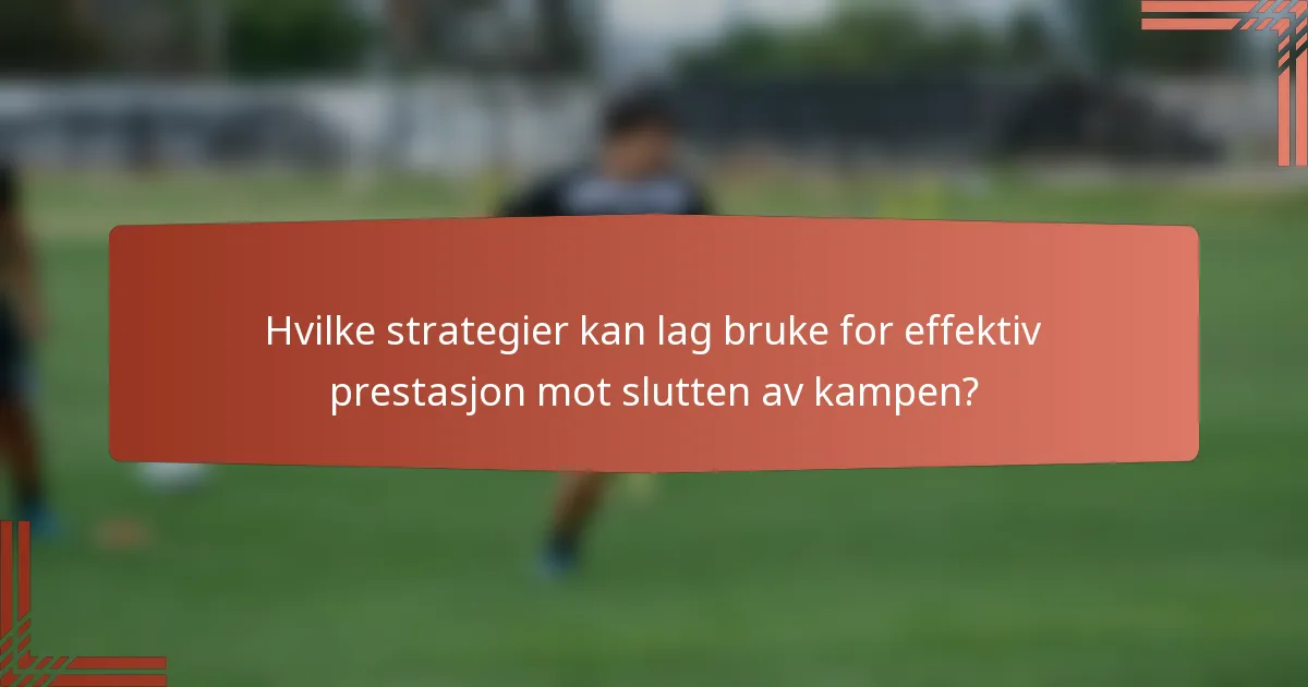 Hvilke strategier kan lag bruke for effektiv prestasjon mot slutten av kampen?