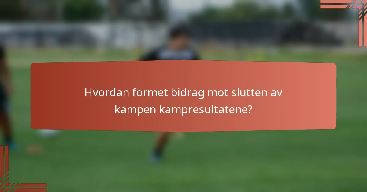 Hvordan formet bidrag mot slutten av kampen kampresultatene?
