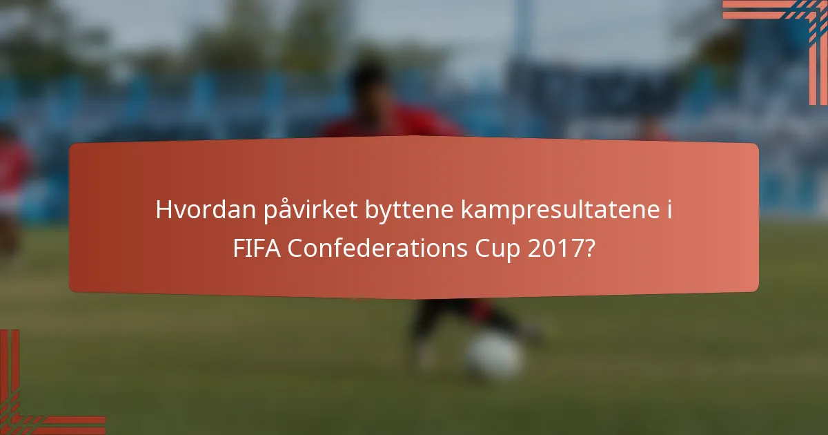 Hvordan påvirket byttene kampresultatene i FIFA Confederations Cup 2017?