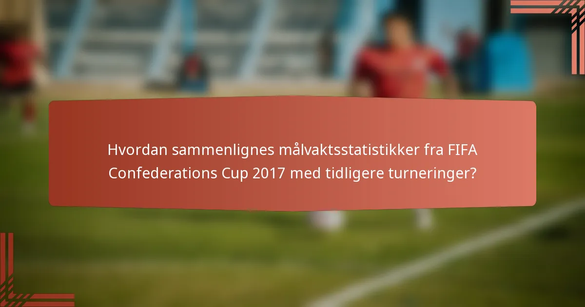 Hvordan sammenlignes målvaktsstatistikker fra FIFA Confederations Cup 2017 med tidligere turneringer?